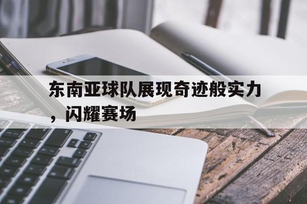 东南亚球队展现奇迹般实力,闪耀赛场的简单介绍 东南亚球队展现奇迹般实力,闪耀赛场的简单介绍