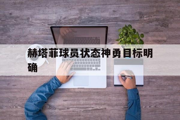 关于赫塔菲球员状态神勇目标明确的信息 关于赫塔菲球员状态神勇目标明确的信息