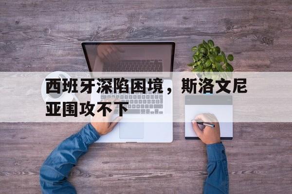 西班牙深陷困境，斯洛文尼亚围攻不下
