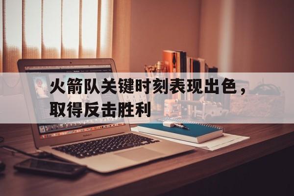 bet9-关于火箭队关键时刻表现出色，取得反击胜利的信息