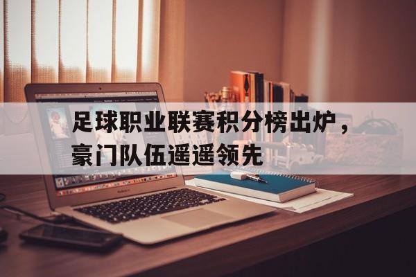 足球职业联赛积分榜出炉,豪门队伍遥遥领先 足球职业联赛积分榜出炉,豪门队伍遥遥领先