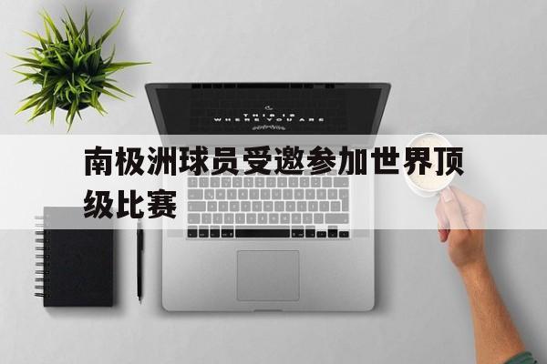 南极洲球员受邀参加世界顶级比赛(南极洲球员受邀参加世界顶级比赛的是谁)