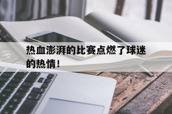 九州-热血澎湃的比赛点燃了球迷的热情！的简单介绍