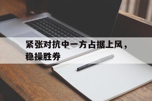 九州-紧张对抗中一方占据上风，稳操胜券