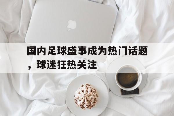 九州-国内足球盛事成为热门话题，球迷狂热关注的简单介绍
