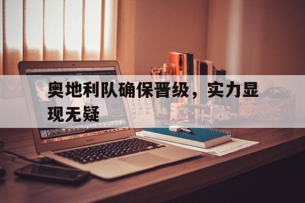 九州彩票-奥地利队确保晋级，实力显现无疑